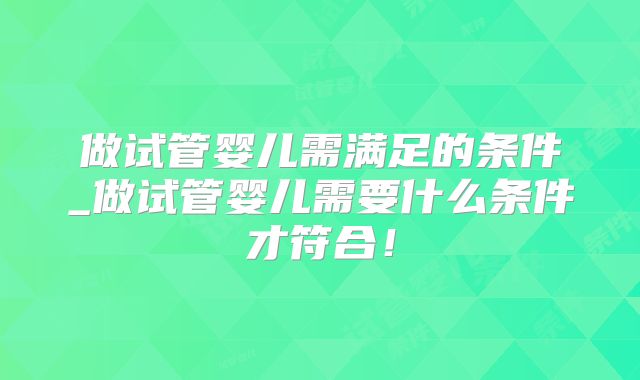 做试管婴儿需满足的条件_做试管婴儿需要什么条件才符合！