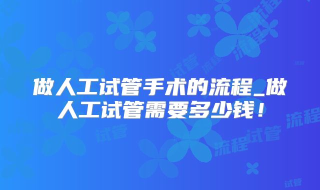 做人工试管手术的流程_做人工试管需要多少钱！