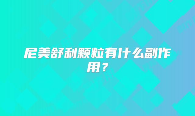 尼美舒利颗粒有什么副作用?