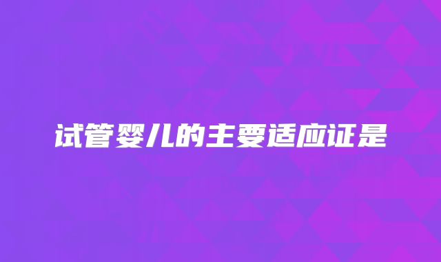 试管婴儿的主要适应证是