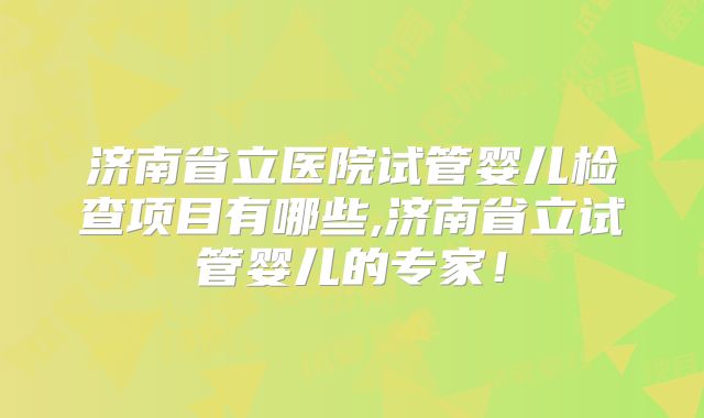 济南省立医院试管婴儿检查项目有哪些,济南省立试管婴儿的专家！