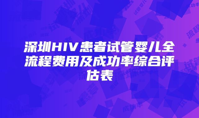 深圳HIV患者试管婴儿全流程费用及成功率综合评估表