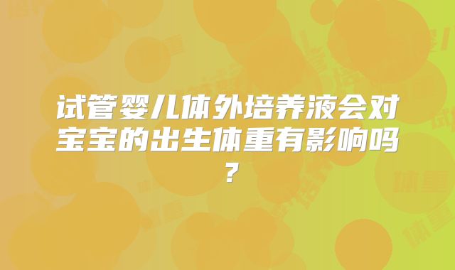 试管婴儿体外培养液会对宝宝的出生体重有影响吗？