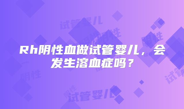 Rh阴性血做试管婴儿，会发生溶血症吗？