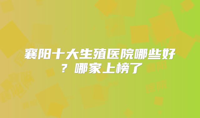 襄阳十大生殖医院哪些好？哪家上榜了