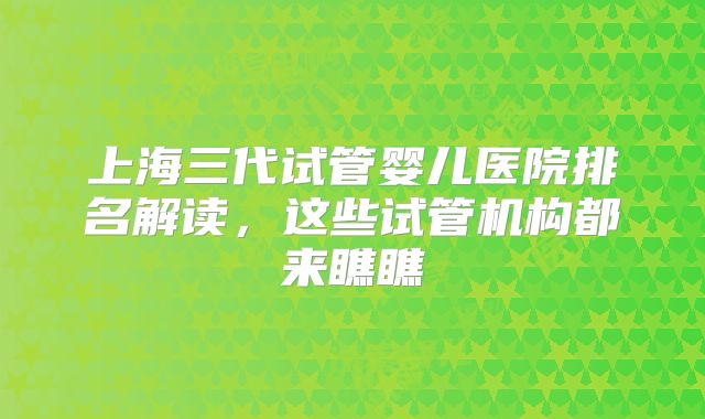 上海三代试管婴儿医院排名解读，这些试管机构都来瞧瞧
