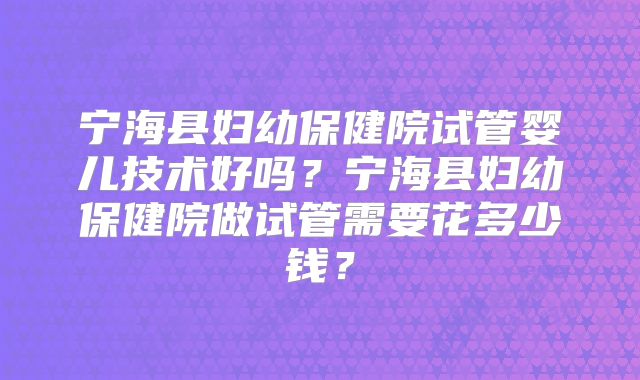 宁海县妇幼保健院试管婴儿技术好吗？宁海县妇幼保健院做试管需要花多少钱？