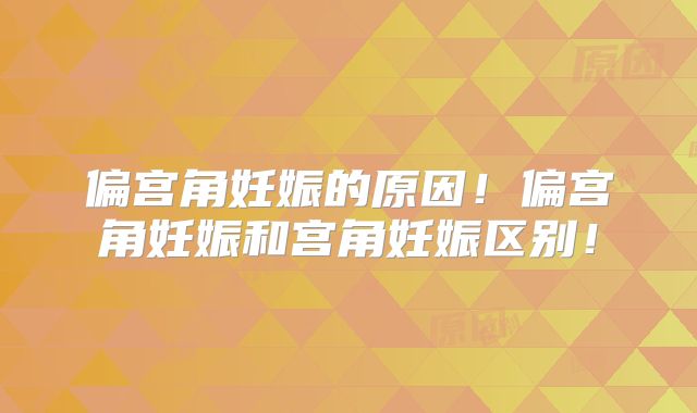 偏宫角妊娠的原因！偏宫角妊娠和宫角妊娠区别！