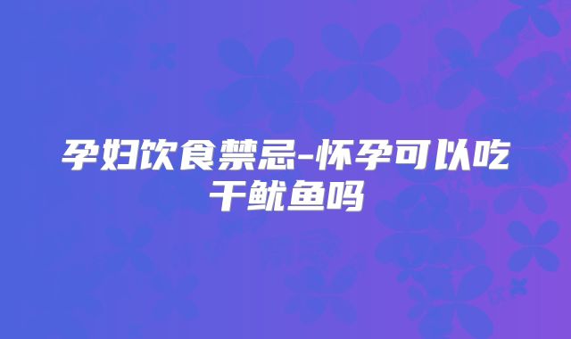孕妇饮食禁忌-怀孕可以吃干鱿鱼吗