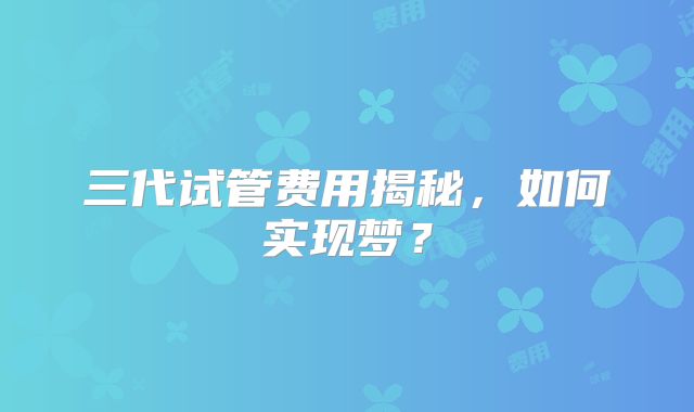 三代试管费用揭秘,如何实现梦?