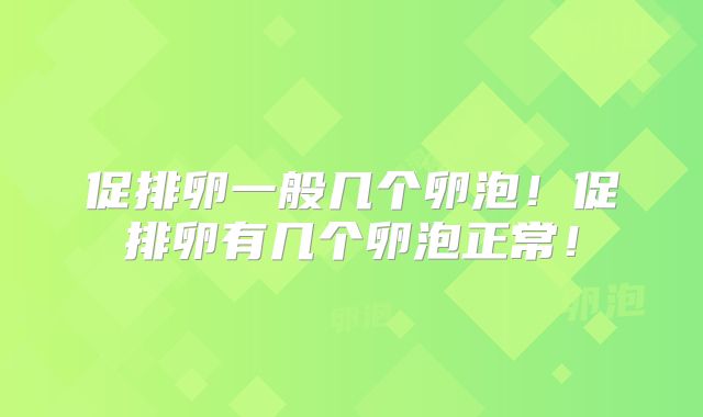 促排卵一般几个卵泡！促排卵有几个卵泡正常！