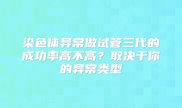 染色体异常做试管三代的成功率高不高？取决于你的异常类型