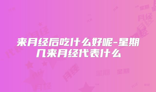 来月经后吃什么好呢-星期几来月经代表什么
