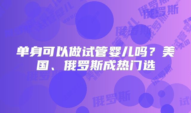 单身可以做试管婴儿吗？美国、俄罗斯成热门选