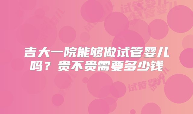 吉大一院能够做试管婴儿吗？贵不贵需要多少钱