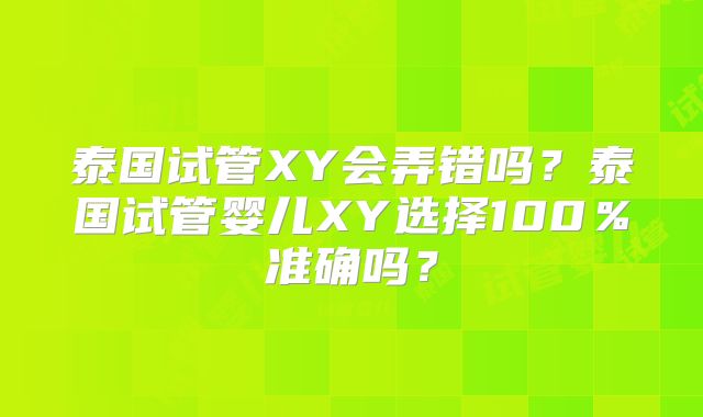 泰国试管XY会弄错吗？泰国试管婴儿XY选择100％准确吗？