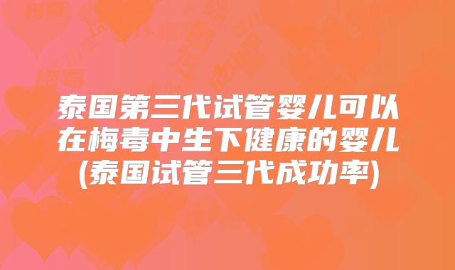 泰国第三代试管婴儿可以在梅毒中生下健康的婴儿(泰国试管三代成功率)