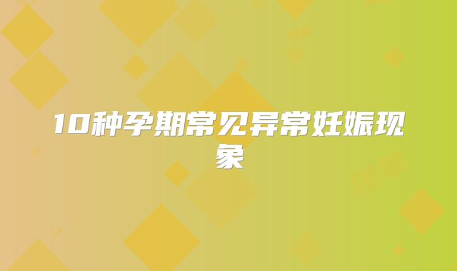 10种孕期常见异常妊娠现象