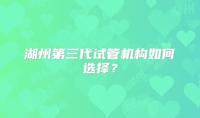 湖州第三代试管机构如何选择?