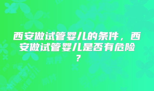 西安做试管婴儿的条件,西安做试管婴儿是否有危险?