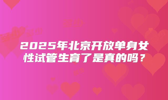 2025年北京开放单身女性试管生育了是真的吗？