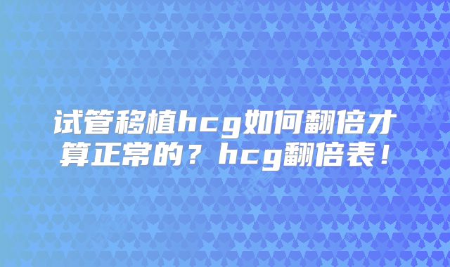 试管移植hcg如何翻倍才算正常的?hcg翻倍表!