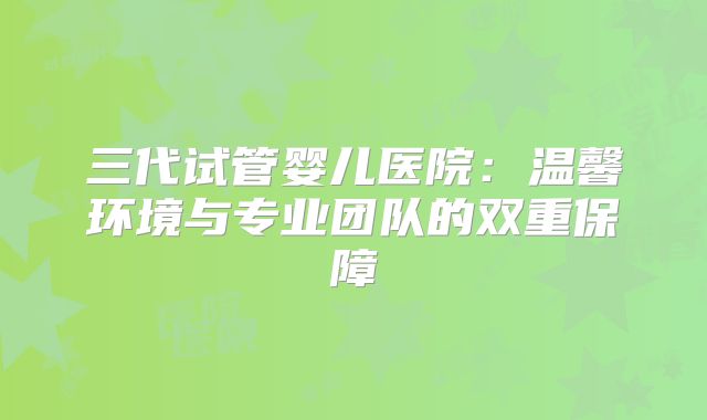 三代试管婴儿医院：温馨环境与专业团队的双重保障