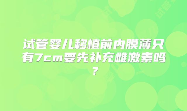 试管婴儿移植前内膜薄只有7cm要先补充雌激素吗？