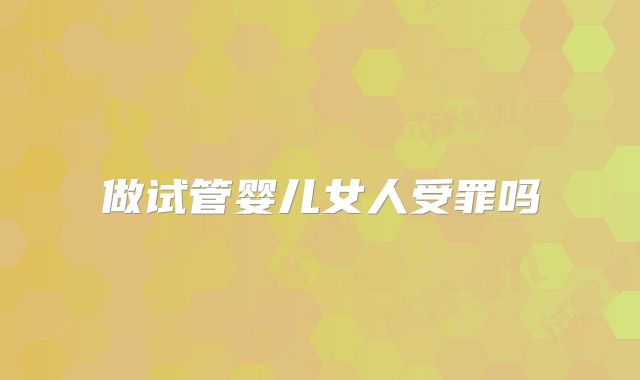 做试管婴儿女人受罪吗