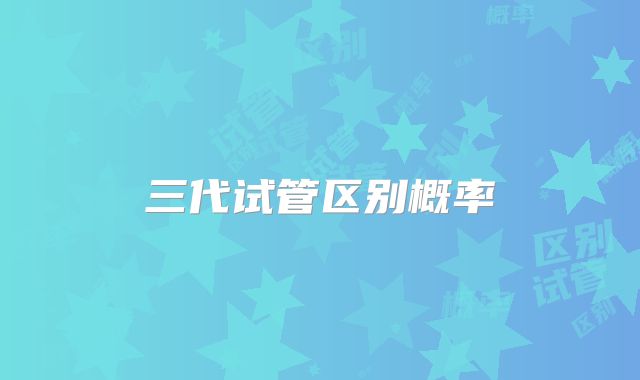 三代试管区别概率