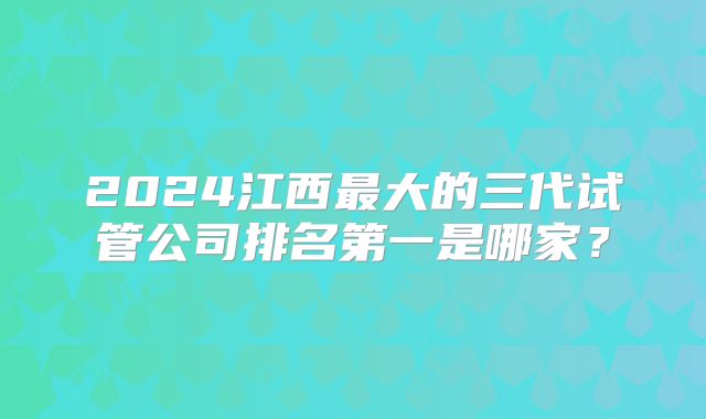 2024江西最大的三代试管公司排名第一是哪家？
