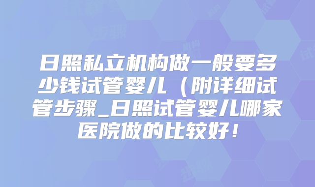 日照私立机构做一般要多少钱试管婴儿（附详细试管步骤_日照试管婴儿哪家医院做的比较好！