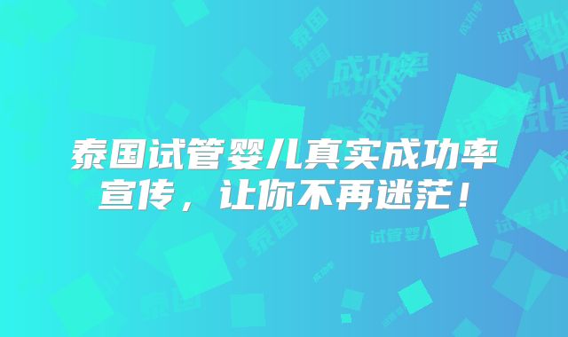 泰国试管婴儿真实成功率宣传,让你不再迷茫!