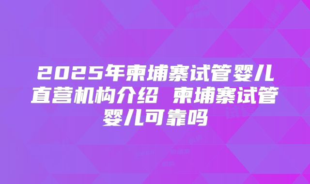 2025年柬埔寨试管婴儿直营机构介绍 柬埔寨试管婴儿可靠吗