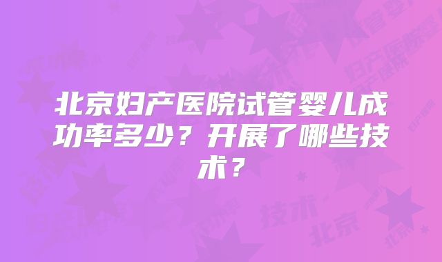 北京妇产医院试管婴儿成功率多少？开展了哪些技术？