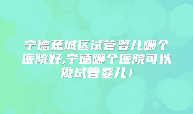 宁德蕉城区试管婴儿哪个医院好,宁德哪个医院可以做试管婴儿！