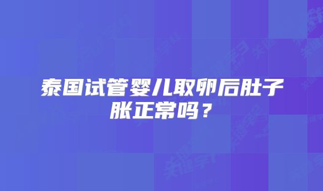 泰国试管婴儿取卵后肚子胀正常吗？