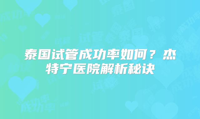 泰国试管成功率如何？杰特宁医院解析秘诀