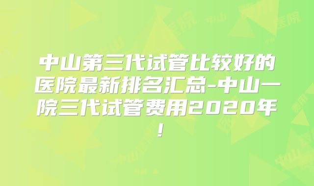 中山第三代试管比较好的医院最新排名汇总-中山一院三代试管费用2020年！