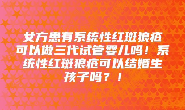 女方患有系统性红斑狼疮可以做三代试管婴儿吗！系统性红斑狼疮可以结婚生孩子吗？！
