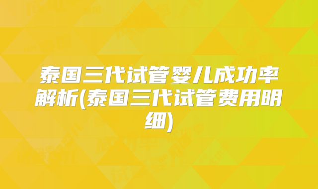 泰国三代试管婴儿成功率解析(泰国三代试管费用明细)