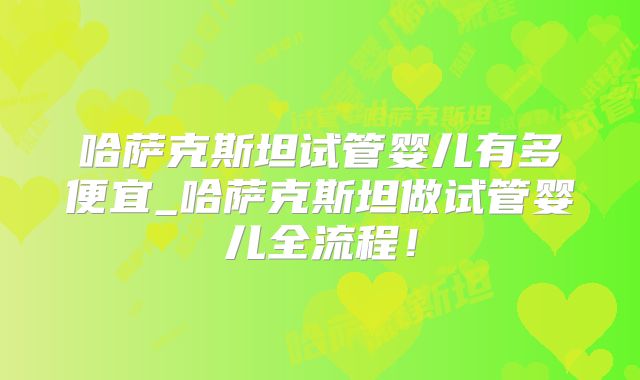 哈萨克斯坦试管婴儿有多便宜_哈萨克斯坦做试管婴儿全流程!