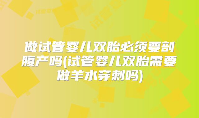 做试管婴儿双胎必须要剖腹产吗(试管婴儿双胎需要做羊水穿刺吗)