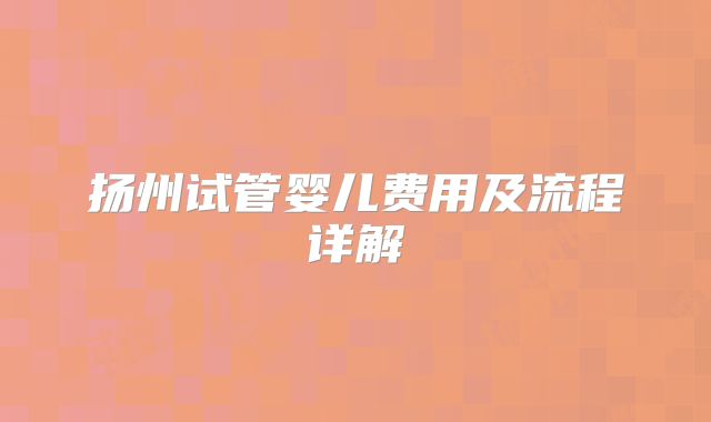 扬州试管婴儿费用及流程详解