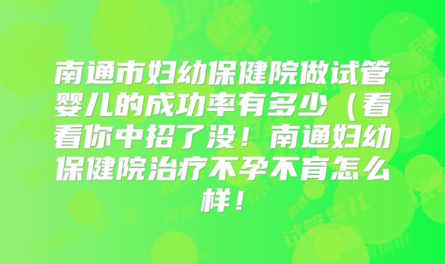 南通市妇幼保健院做试管婴儿的成功率有多少(看看你中招了没!南通妇幼保健院治疗不孕不育怎么样!