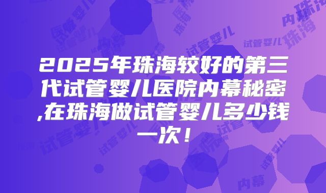 2025年珠海较好的第三代试管婴儿医院内幕秘密,在珠海做试管婴儿多少钱一次！