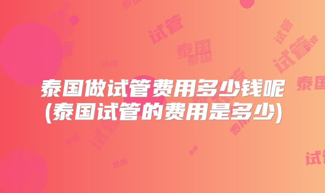 泰国做试管费用多少钱呢(泰国试管的费用是多少)
