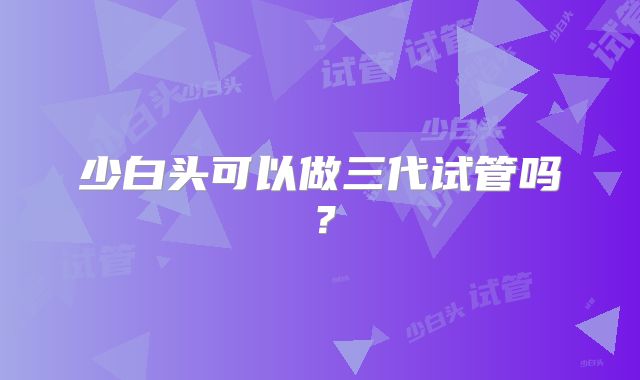 少白头可以做三代试管吗？