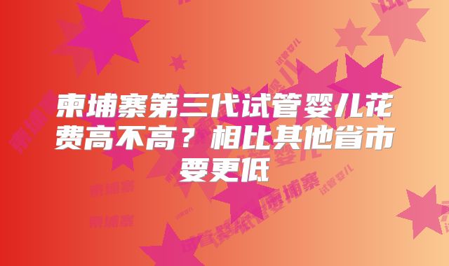 柬埔寨第三代试管婴儿花费高不高？相比其他省市要更低