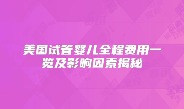 美国试管婴儿全程费用一览及影响因素揭秘